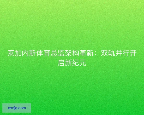 莱加内斯体育总监架构革新：双轨并行开启新纪元