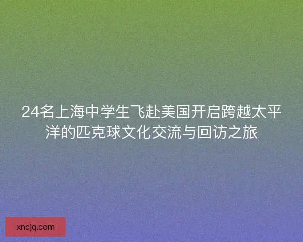 24名上海中学生飞赴美国开启跨越太平洋的匹克球文化交流与回访之旅