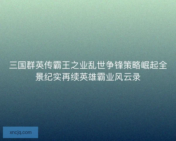 三国群英传霸王之业乱世争锋策略崛起全景纪实再续英雄霸业风云录