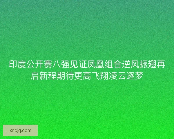 印度公开赛八强见证凤凰组合逆风振翅再启新程期待更高飞翔凌云逐梦
