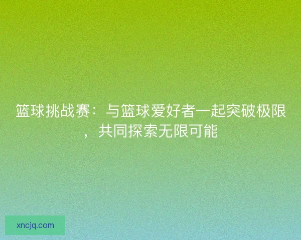 篮球挑战赛：与篮球爱好者一起突破极限，共同探索无限可能