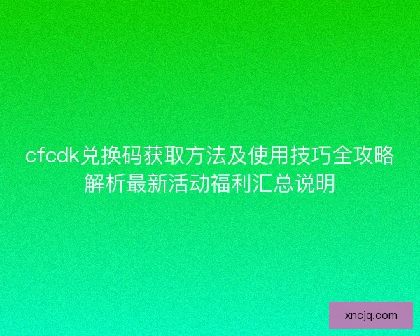 cfcdk兑换码获取方法及使用技巧全攻略解析最新活动福利汇总说明