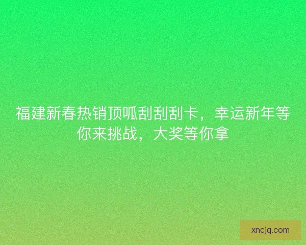 福建新春热销顶呱刮刮刮卡，幸运新年等你来挑战，大奖等你拿