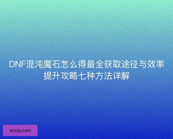 DNF混沌魔石怎么得最全获取途径与效率提升攻略七种方法详解