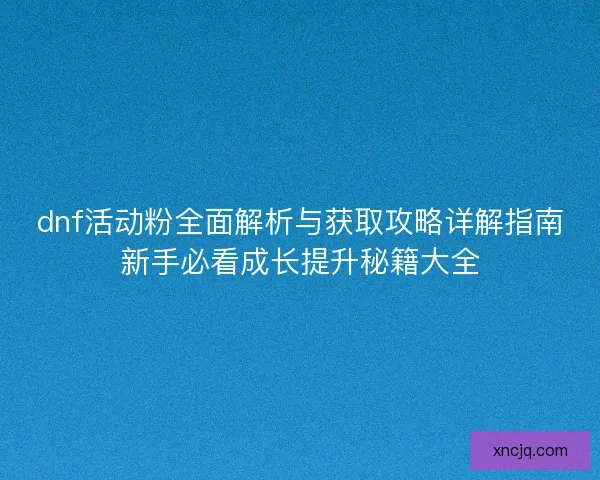 dnf活动粉全面解析与获取攻略详解指南新手必看成长提升秘籍大全