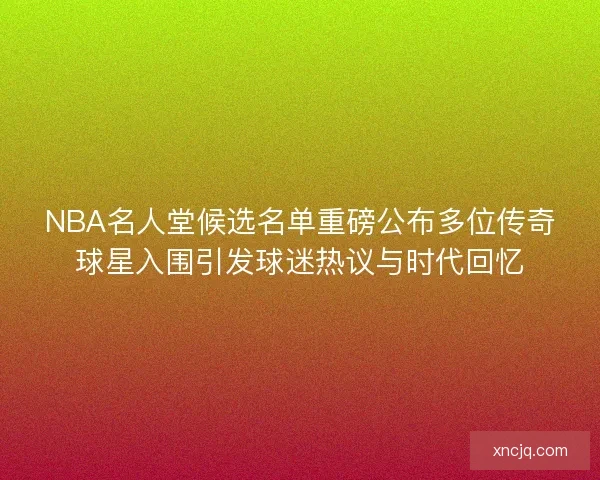 NBA名人堂候选名单重磅公布多位传奇球星入围引发球迷热议与时代回忆