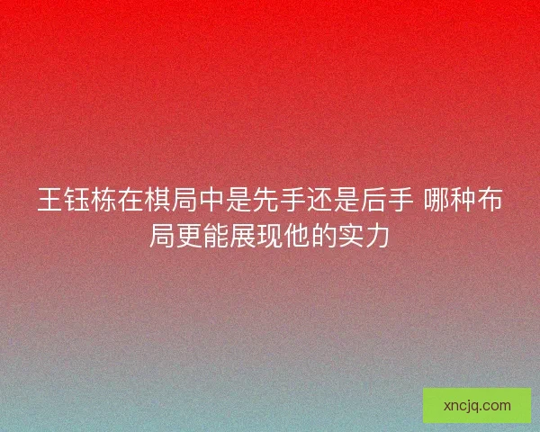 王钰栋在棋局中是先手还是后手 哪种布局更能展现他的实力