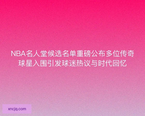 NBA名人堂候选名单重磅公布多位传奇球星入围引发球迷热议与时代回忆