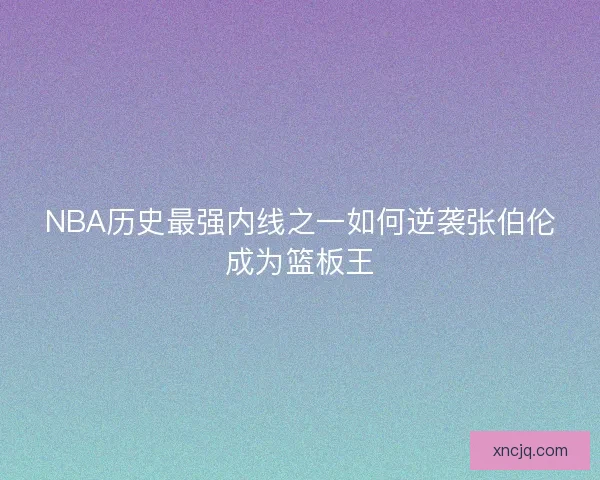 NBA历史最强内线之一如何逆袭张伯伦成为篮板王